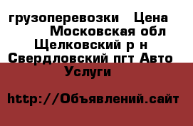 грузоперевозки › Цена ­ 1 200 - Московская обл., Щелковский р-н, Свердловский пгт Авто » Услуги   